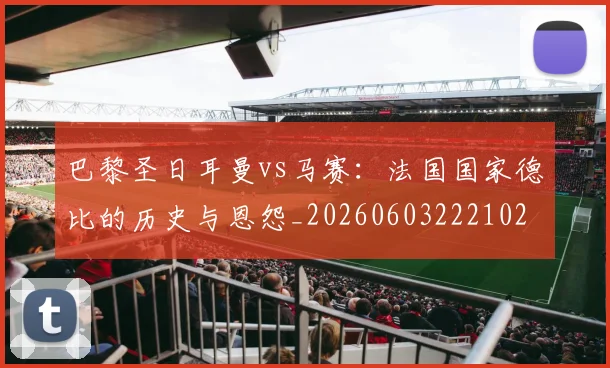 巴黎圣日耳曼vs马赛:法国国家德比的历史与恩怨_20260603222102