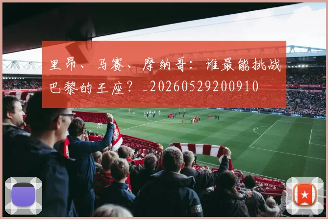 里昂、马赛、摩纳哥:谁最能挑战巴黎的王座?_20260529200910