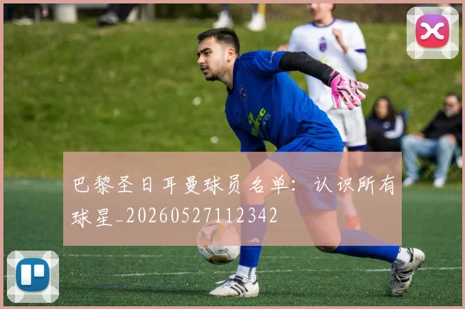 巴黎圣日耳曼球员名单：认识所有球星_20260527112342