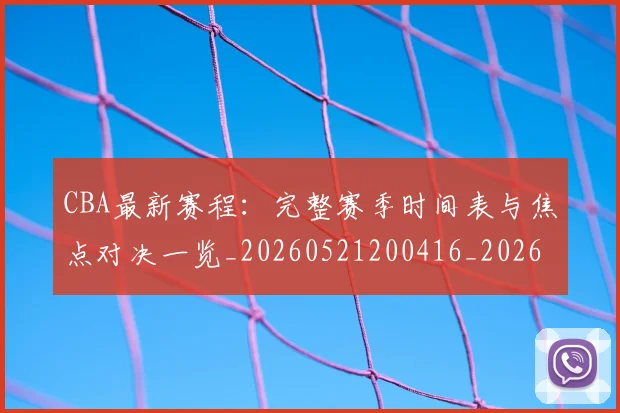 CBA最新赛程：完整赛季时间表与焦点对决一览_20260521200416_20260606165238