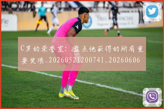 C罗的荣誉室:盘点他获得的所有重要奖项_20260521200741_20260606165436