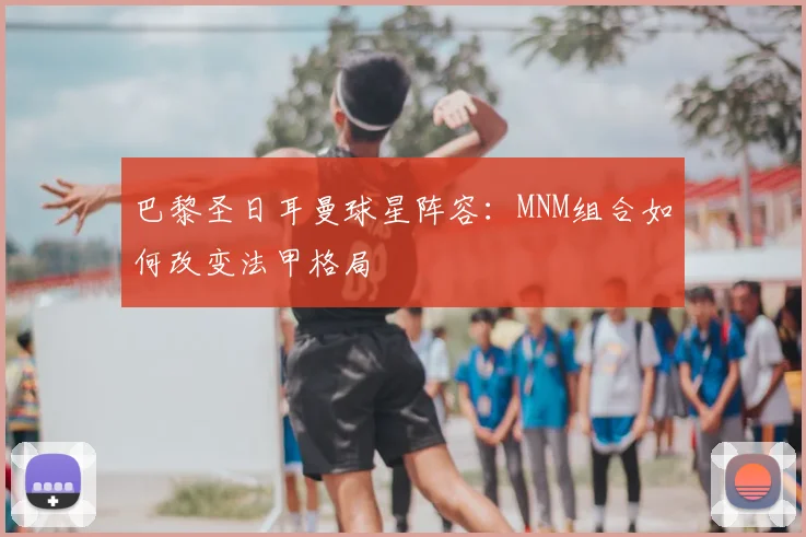 巴黎圣日耳曼球星阵容：MNM组合如何改变法甲格局