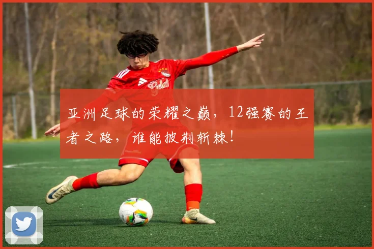 亚洲足球的荣耀之巅，12强赛的王者之路，谁能披荆斩棘！