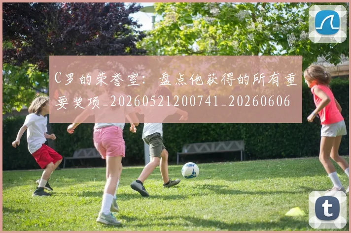 C罗的荣誉室:盘点他获得的所有重要奖项_20260521200741_20260606165436