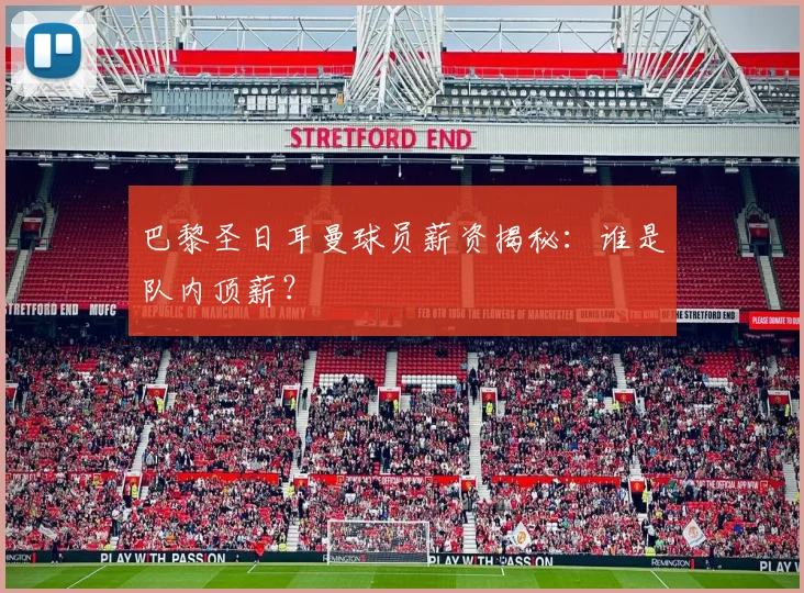 巴黎圣日耳曼球员薪资揭秘:谁是队内顶薪?