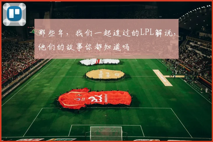 那些年,我们一起追过的LPL解说,他们的故事你都知道吗