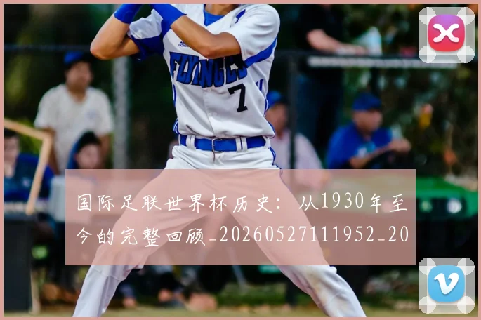 国际足联世界杯历史:从1930年至今的完整回顾_20260527111952_20260609132418
