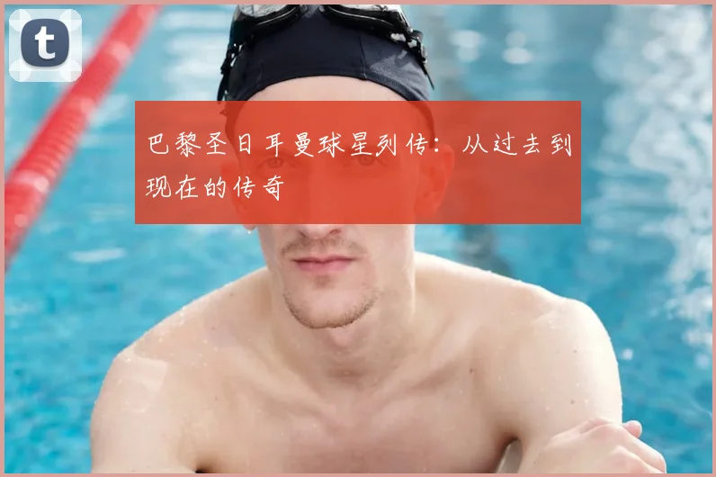 巴黎圣日耳曼球星列传：从过去到现在的传奇
