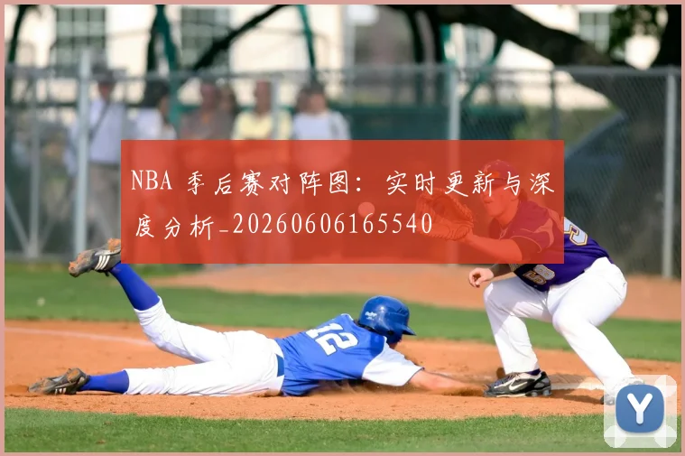 NBA 季后赛对阵图:实时更新与深度分析_20260606165540