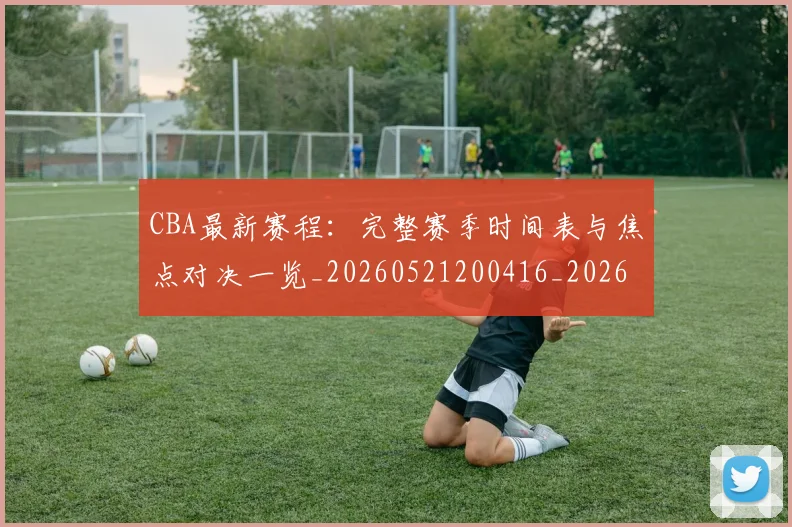 CBA最新赛程：完整赛季时间表与焦点对决一览_20260521200416_20260606165238