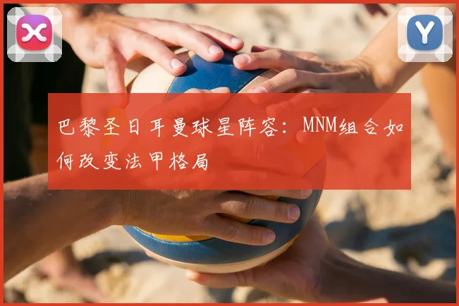 巴黎圣日耳曼球星阵容：MNM组合如何改变法甲格局