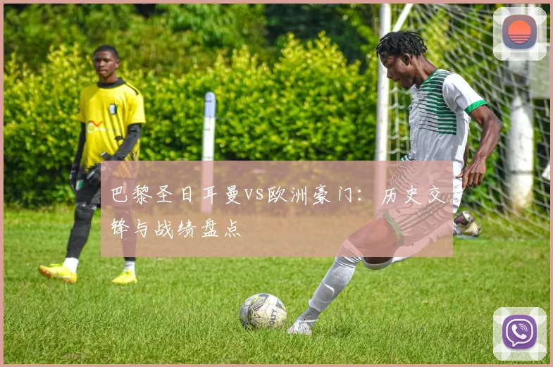 巴黎圣日耳曼vs欧洲豪门：历史交锋与战绩盘点